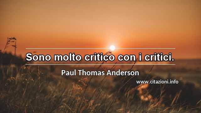 “Sono molto critico con i critici.”