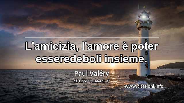 “L'amicizia, l'amore è poter esseredeboli insieme.”