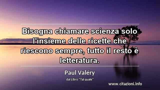 “Bisogna chiamare scienza solo l'insieme delle ricette che riescono sempre, tutto il resto è letteratura.”