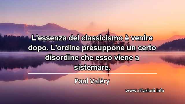 “L'essenza del classicismo è venire dopo. L'ordine presuppone un certo disordine che esso viene a sistemare.”