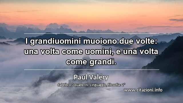“I grandiuomini muoiono due volte: una volta come uomini, e una volta come grandi.”