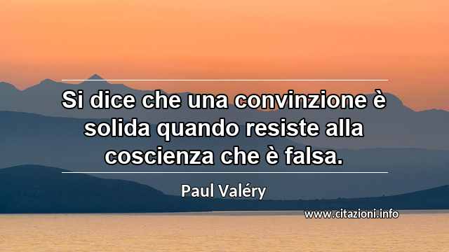 “Si dice che una convinzione è solida quando resiste alla coscienza che è falsa.”