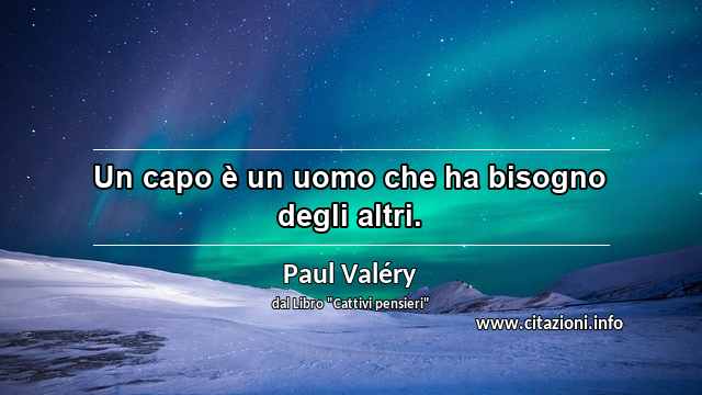 “Un capo è un uomo che ha bisogno degli altri.”