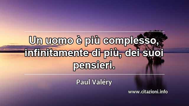 “Un uomo è più complesso, infinitamente di più, dei suoi pensieri.”