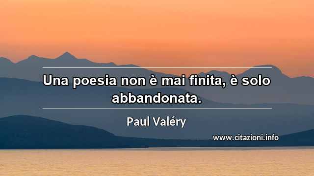 “Una poesia non è mai finita, è solo abbandonata.”