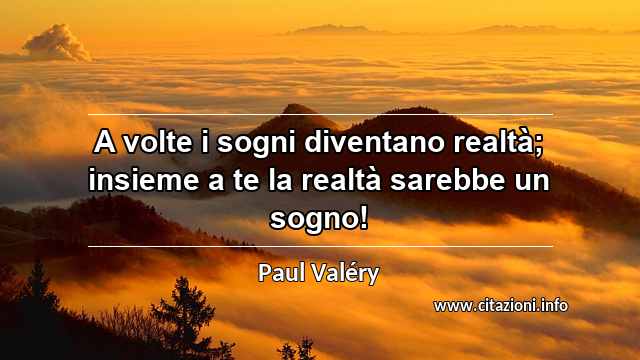 “A volte i sogni diventano realtà; insieme a te la realtà sarebbe un sogno!”