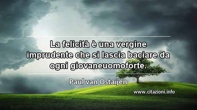 “La felicità è una vergine imprudente che si lascia baciare da ogni giovaneuomoforte.”