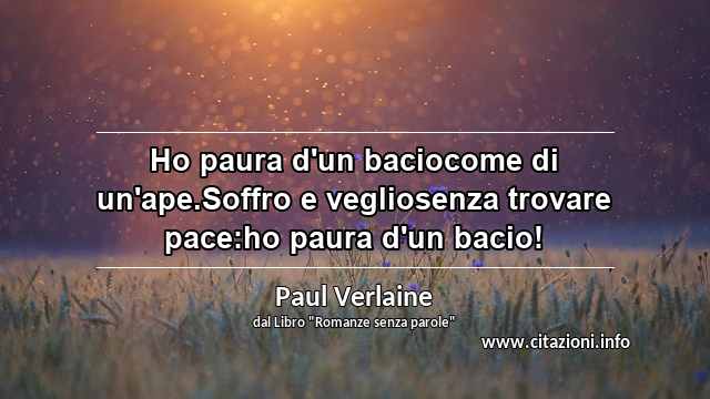 “Ho paura d'un baciocome di un'ape.Soffro e vegliosenza trovare pace:ho paura d'un bacio!”