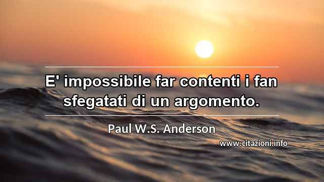 “E' impossibile far contenti i fan sfegatati di un argomento.”