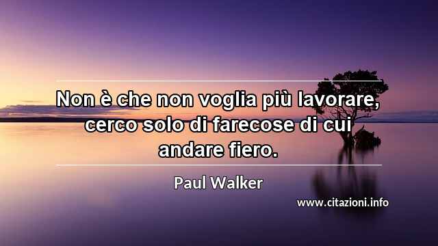 “Non è che non voglia più lavorare, cerco solo di farecose di cui andare fiero.”
