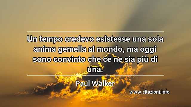 “Un tempo credevo esistesse una sola anima gemella al mondo, ma oggi sono convinto che ce ne sia più di una.”