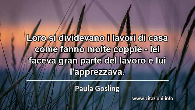 “Loro si dividevano i lavori di casa come fanno molte coppie - lei faceva gran parte del lavoro e lui l'apprezzava.”