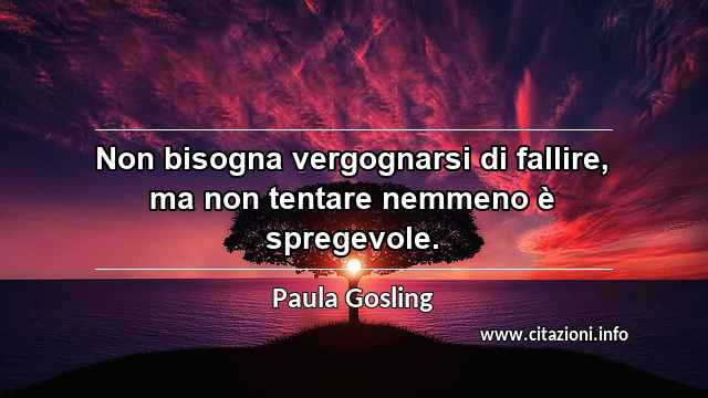 “Non bisogna vergognarsi di fallire, ma non tentare nemmeno è spregevole. ”