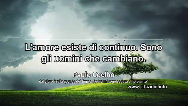 “L'amore esiste di continuo. Sono gli uomini che cambiano.”