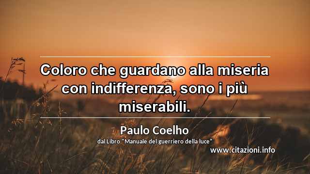 “Coloro che guardano alla miseria con indifferenza, sono i più miserabili.”