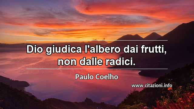 “Dio giudica l'albero dai frutti, non dalle radici.”