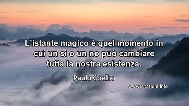 “L’istante magico è quel momento in cui un si o un no può cambiare tutta la nostra esistenza.”