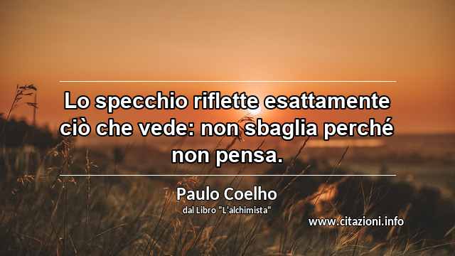 “Lo specchio riflette esattamente ciò che vede: non sbaglia perché non pensa.”
