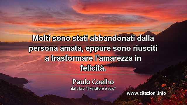 “Molti sono stati abbandonati dalla persona amata, eppure sono riusciti a trasformare l’amarezza in felicità.”