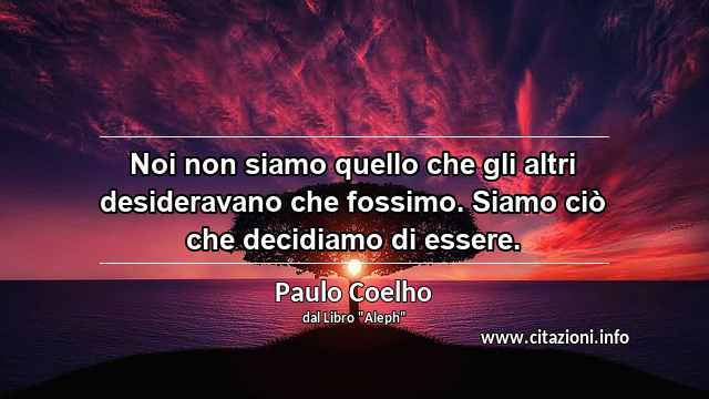 “Noi non siamo quello che gli altri desideravano che fossimo. Siamo ciò che decidiamo di essere.”