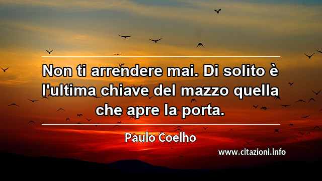 “Non ti arrendere mai. Di solito è l'ultima chiave del mazzo quella che apre la porta.”