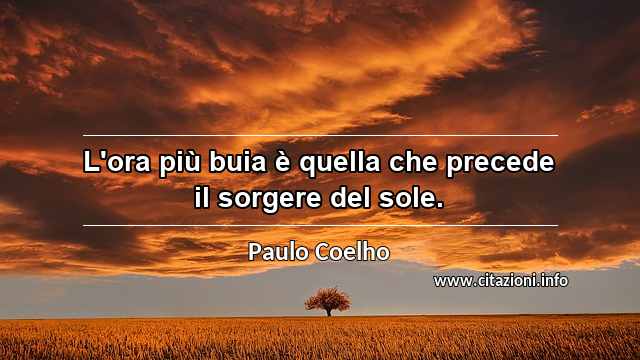 “L'ora più buia è quella che precede il sorgere del sole.”