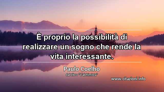 “È proprio la possibilità di realizzare un sogno che rende la vita interessante.”