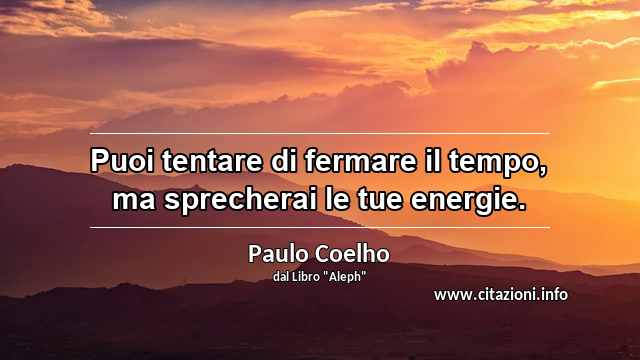 “Puoi tentare di fermare il tempo, ma sprecherai le tue energie.”