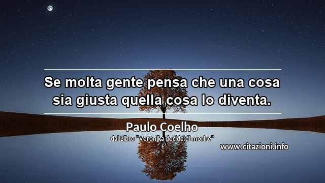 “Se molta gente pensa che una cosa sia giusta quella cosa lo diventa.”