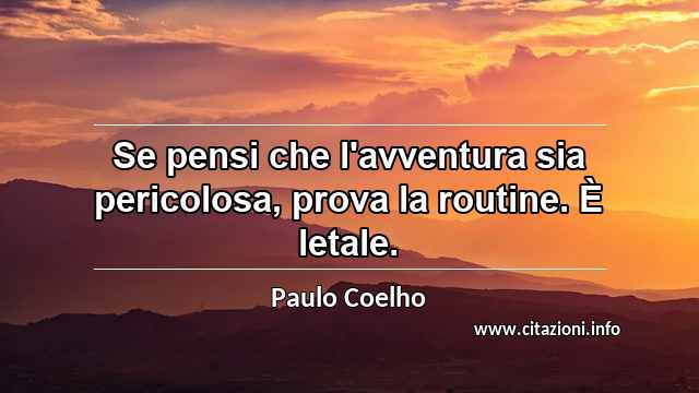 “Se pensi che l'avventura sia pericolosa, prova la routine. È letale.”