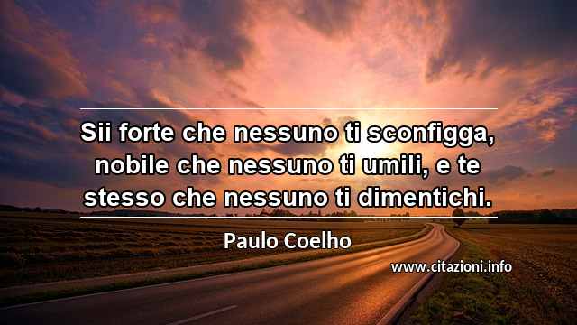 “Sii forte che nessuno ti sconfigga, nobile che nessuno ti umili, e te stesso che nessuno ti dimentichi.”