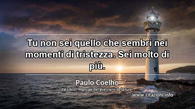 “Tu non sei quello che sembri nei momenti di tristezza. Sei molto di più.”