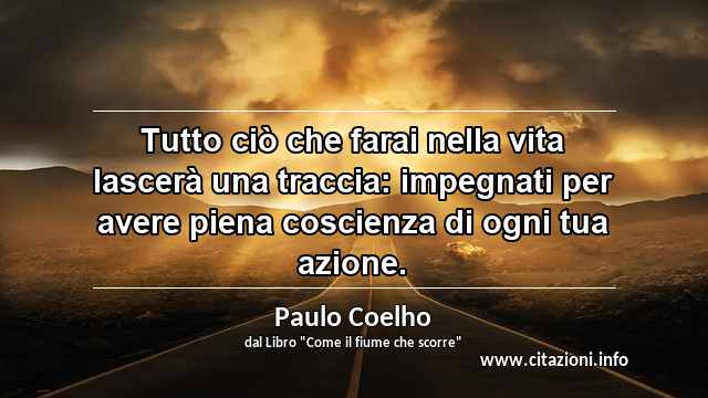 “Tutto ciò che farai nella vita lascerà una traccia: impegnati per avere piena coscienza di ogni tua azione.”