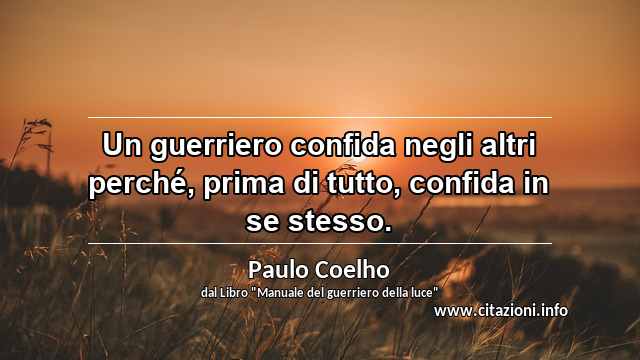 “Un guerriero confida negli altri perché, prima di tutto, confida in se stesso.”
