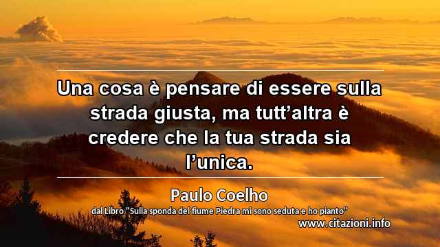 “Una cosa è pensare di essere sulla strada giusta, ma tutt’altra è credere che la tua strada sia l’unica.”