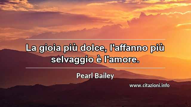“La gioia più dolce, l'affanno più selvaggio è l'amore.”