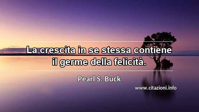 “La crescita in se stessa contiene il germe della felicità.”