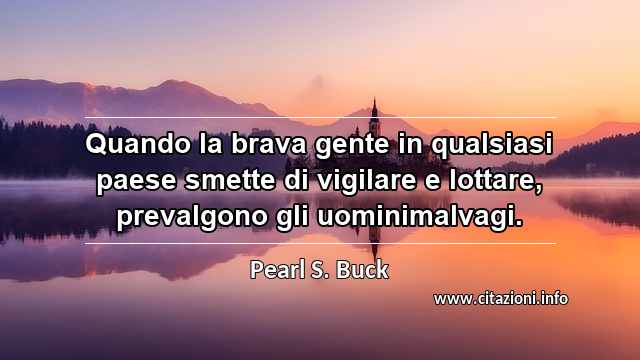 “Quando la brava gente in qualsiasi paese smette di vigilare e lottare, prevalgono gli uominimalvagi.”