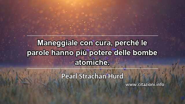 “Maneggiale con cura, perché le parole hanno più potere delle bombe atomiche.”