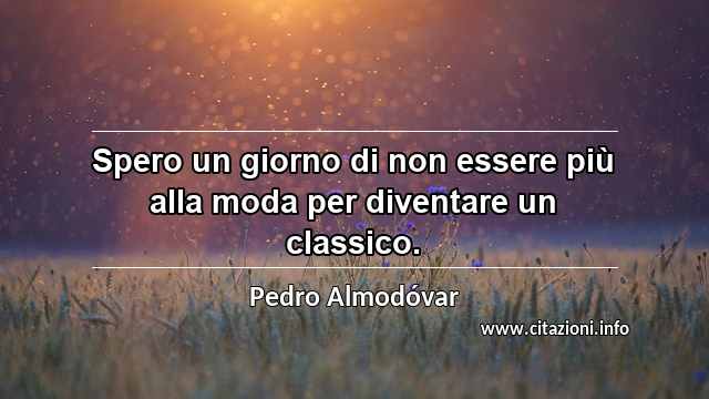 “Spero un giorno di non essere più alla moda per diventare un classico.”