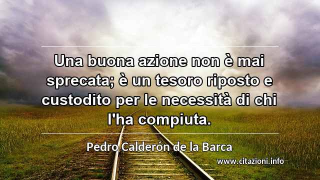 “Una buona azione non è mai sprecata; è un tesoro riposto e custodito per le necessità di chi l'ha compiuta.”