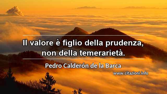 “Il valore è figlio della prudenza, non della temerarietà.”