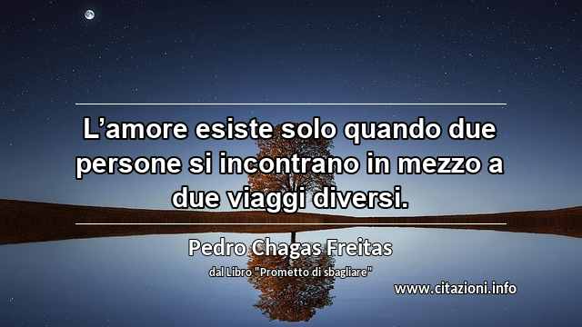 “L’amore esiste solo quando due persone si incontrano in mezzo a due viaggi diversi.”