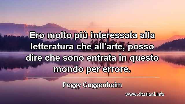 “Ero molto più interessata alla letteratura che all'arte, posso dire che sono entrata in questo mondo per errore.”