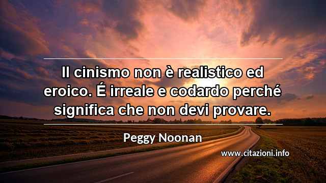 “Il cinismo non è realistico ed eroico. É irreale e codardo perché significa che non devi provare.”