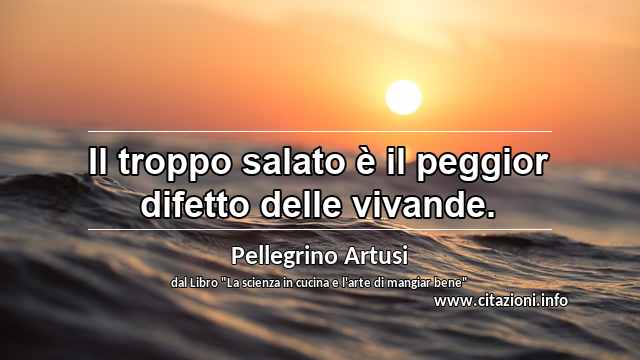“Il troppo salato è il peggior difetto delle vivande.”
