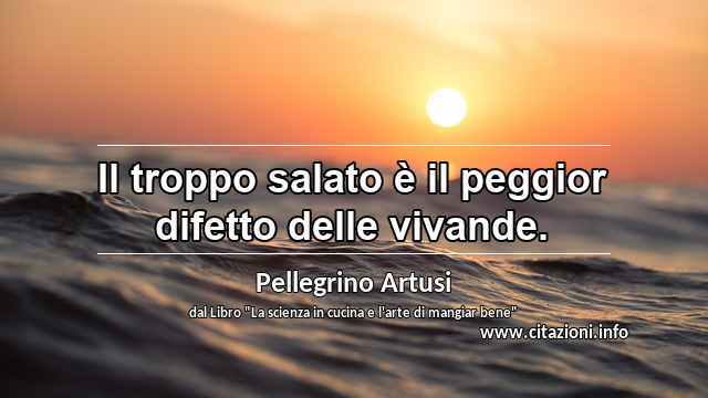 “Il troppo salato è il peggior difetto delle vivande.”