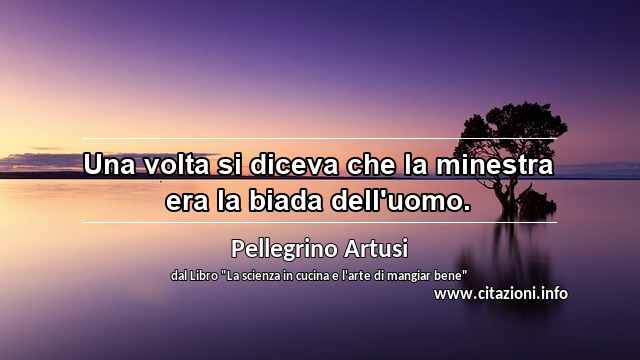 “Una volta si diceva che la minestra era la biada dell'uomo.”