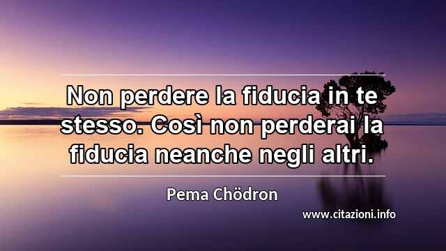 “Non perdere la fiducia in te stesso. Così non perderai la fiducia neanche negli altri.”