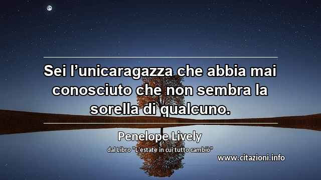 “Sei l’unicaragazza che abbia mai conosciuto che non sembra la sorella di qualcuno.”